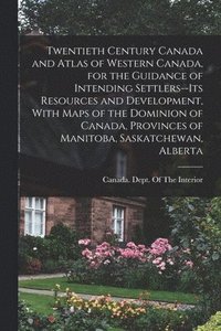 bokomslag Twentieth Century Canada and Atlas of Western Canada, for the Guidance of Intending Settlers--its Resources and Development, With Maps of the Dominion of Canada, Provinces of Manitoba, Saskatchewan...
