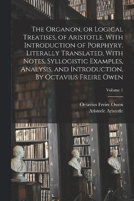 Octavius Freire Owen, Aristotle Aristotle - Organon, or Logical Treatises, of Aristotle. With Introduction of Porphyry. Literally Translated, With Notes, Syllogistic Examples, Analysis, and Introduction. By Octavius Freire Owen; Volume 1, Häftad