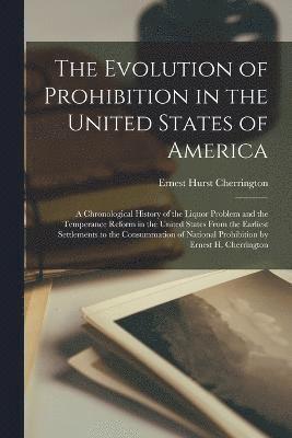 The Evolution of Prohibition in the United States of America; a Chronological History of the Liquor Problem and the Temperance Reform in the United States From the Earliest Settlements to the 1