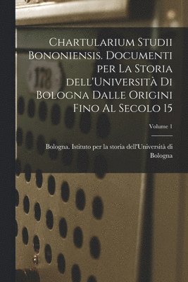 Chartularium Studii bononiensis. Documenti per la storia dell'Universit di Bologna dalle origini fino al secolo 15; Volume 1 1
