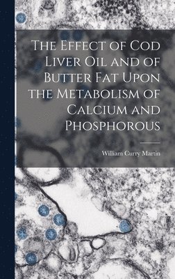 William Curry Martin - Effect of cod Liver oil and of Butter fat Upon the Metabolism of Calcium and Phosphorous, Inbunden