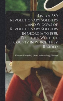 List of 680 Revolutionary Soldiers ... and Widows of Revolutionary Soldiers in Georgia to 1838, Together With the County in Which They Resided 1