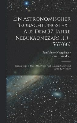 astronomischer Beobachtungstext aus dem 37. Jahre Nebukadnezars II. (-567/66); Sitzung vom 1. Mai 1915. [Von] Paul V. Neugebauer und Ernst F. Weidner