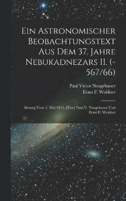 Ein astronomischer Beobachtungstext aus dem 37. Jahre Nebukadnezars II. (-567/66); Sitzung vom 1. Mai 1915. [Von] Paul V. Neugebauer und Ernst F. Weidner 1