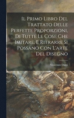 Il primo libro del trattato delle perfette proporzioni, di tutte le cose che imitare, e ritrarre si possano con l'arte del disegno 1