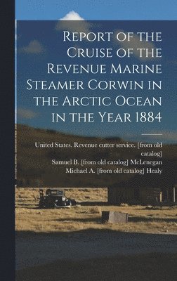 bokomslag Report of the Cruise of the Revenue Marine Steamer Corwin in the Arctic Ocean in the Year 1884