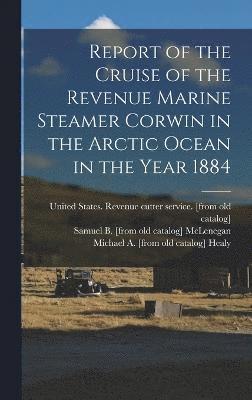 Report of the Cruise of the Revenue Marine Steamer Corwin in the Arctic Ocean in the Year 1884 1