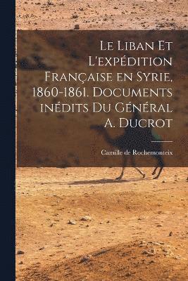 Le Liban et l'expdition franaise en Syrie, 1860-1861. Documents indits du Gnral A. Ducrot 1