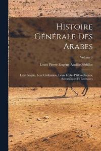 bokomslag Histoire gnrale des Arabes; leur empire, leur civilisation, leurs coles philosophiques, scientifiques et littraires; Volume 1