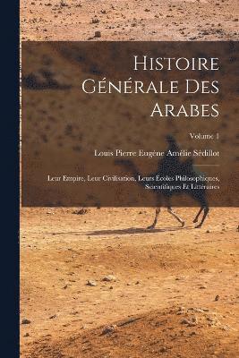 bokomslag Histoire gnrale des Arabes; leur empire, leur civilisation, leurs coles philosophiques, scientifiques et littraires; Volume 1