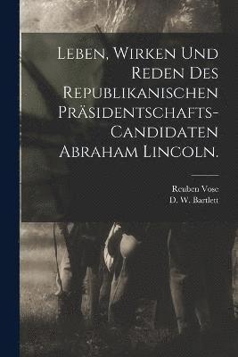 bokomslag Leben, Wirken und Reden des Republikanischen Prsidentschafts-Candidaten Abraham Lincoln.