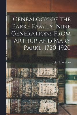 Genealogy of the Parke Family, Nine Generations From Arthur and Mary Parke, 1720-1920 1