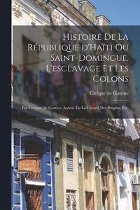 bokomslag Histoire de la rpublique d'Hati ou Saint-Domingue, l'esclavage et les colons; par Civique de Gastine, auteur de la Libert des peuples, etc.