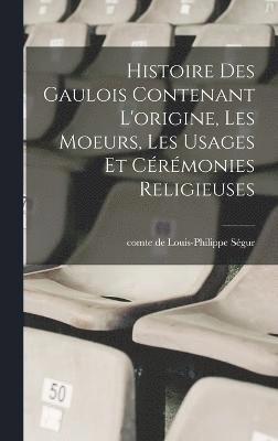 bokomslag Histoire des Gaulois contenant l'origine, les moeurs, les usages et crmonies religieuses