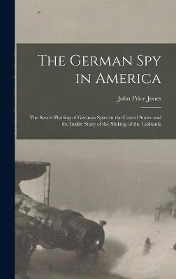 bokomslag The German spy in America; the Secret Plotting of German Spies in the United States and the Inside Story of the Sinking of the Lusitania