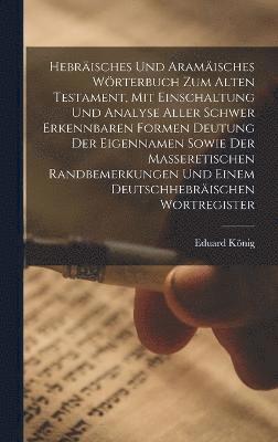 Hebräisches und aramäisches Wörterbuch zum Alten Testament, mit Einschaltung und Analyse aller schwer erkennbaren Formen Deutung der Eigennamen sowie der masseretischen Randbemerkungen und einem deutschhebräischen Wortregister