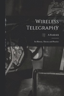 Wireless Telegraphy; its History, Theory and Practice 1