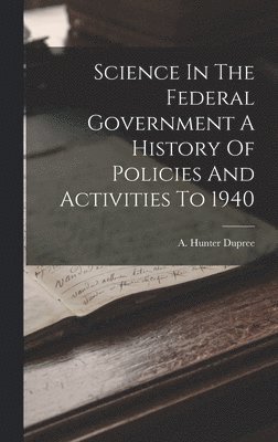 Science In The Federal Government A History Of Policies And Activities To 1940 1