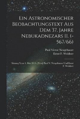 bokomslag astronomischer Beobachtungstext aus dem 37. Jahre Nebukadnezars II. (-567/66); Sitzung vom 1. Mai 1915. [Von] Paul V. Neugebauer und Ernst F. Weidner