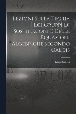 Lezioni sulla teoria dei gruppi di sostituzioni e delle equazioni algebriche secondo Galois 1