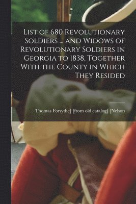List of 680 Revolutionary Soldiers ... and Widows of Revolutionary Soldiers in Georgia to 1838, Together With the County in Which They Resided
