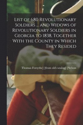 List of 680 Revolutionary Soldiers ... and Widows of Revolutionary Soldiers in Georgia to 1838, Together With the County in Which They Resided 1