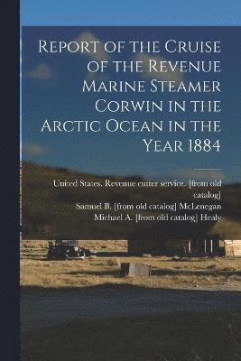 Report of the Cruise of the Revenue Marine Steamer Corwin in the Arctic Ocean in the Year 1884 1