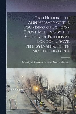 bokomslag Two Hundredth Anniversary of the Founding of London Grove Meeting by the Society of Friends at London Grove, Pennsylvania, Tenth Month Third, 1914