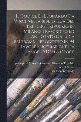 Il codice di Leonardo da Vinci nella biblioteca del principe Trivulzio in Milano, trascritto ed annotato da Luca Beltrami. Tiprodotto in 94 tavole eliografiche da Angelo della Croce 1