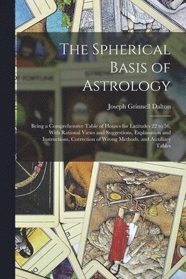 bokomslag Spherical Basis of Astrology; Being a Comprehensive Table of Houses for Latitudes 22 to 56, With Rational Views and Suggestions, Explanation and Instructions, Correction of Wrong Methods, and Auxil...