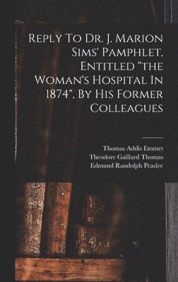 Reply To Dr. J. Marion Sims' Pamphlet, Entitled "the Woman's Hospital In 1874", By His Former Colleagues