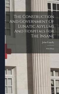 bokomslag The Construction And Government Of Lunatic Asylums And Hospitals For The Insane