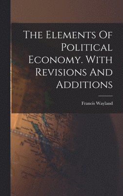 Francis Wayland - Elements Of Political Economy. With Revisions And Additions, Inbunden