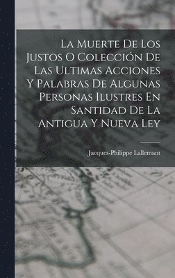 Muerte De Los Justos O Colección De Las Ultimas Acciones Y Palabras De Algunas Personas Ilustres En Santidad De La Antigua Y Nueva Ley