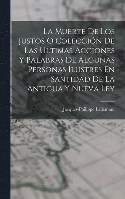 La Muerte De Los Justos O Coleccin De Las Ultimas Acciones Y Palabras De Algunas Personas Ilustres En Santidad De La Antigua Y Nueva Ley 1