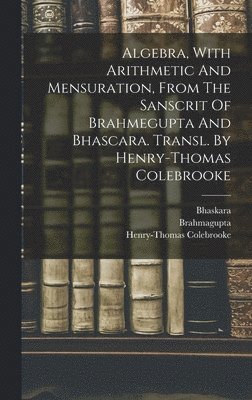 bokomslag Algebra, With Arithmetic And Mensuration, From The Sanscrit Of Brahmegupta And Bhascara. Transl. By Henry-thomas Colebrooke