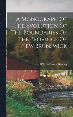 bokomslag A Monograph Of The Evolution Of The Boundaries Of The Province Of New Brunswick