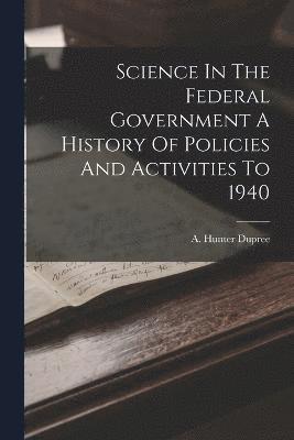 Science In The Federal Government A History Of Policies And Activities To 1940