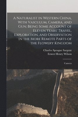 Ernest Henry Wilson, Charles Sprague Sargent - Naturalist in Western China, With Vasculum, Camera, and gun; Being Some Account of Eleven Years' Travel, Exploration, and Observation in the More Remote Parts of the Flowery Kingdom, Häftad
