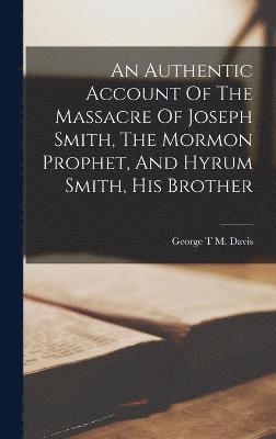 bokomslag An Authentic Account Of The Massacre Of Joseph Smith, The Mormon Prophet, And Hyrum Smith, His Brother