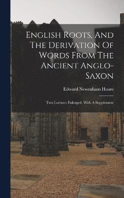 English Roots, And The Derivation Of Words From The Ancient Anglo-saxon 1