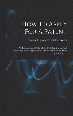 bokomslag How To Apply For A Patent; An Explanation Of The Method Of Drawing Up And Prosecuting Patent Applications With Examples Taken From Actual Practice