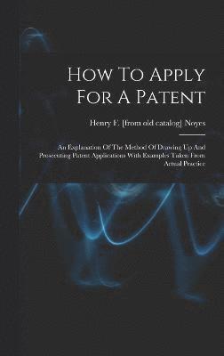 How To Apply For A Patent; An Explanation Of The Method Of Drawing Up And Prosecuting Patent Applications With Examples Taken From Actual Practice 1