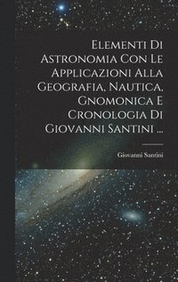 bokomslag Elementi Di Astronomia Con Le Applicazioni Alla Geografia, Nautica, Gnomonica E Cronologia Di Giovanni Santini ...