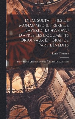 Djem, Sultan, Fils De Mohammed Ii, Frère De Bayezid Ii, (1459-1495) D'après Les Documents Originaux En Grande Partie Inédits