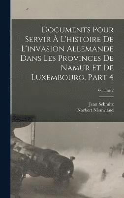 Documents Pour Servir  L'histoire De L'invasion Allemande Dans Les Provinces De Namur Et De Luxembourg, Part 4; Volume 2 1