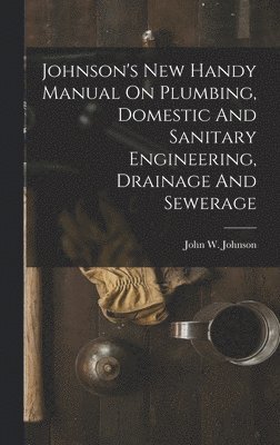 bokomslag Johnson's New Handy Manual On Plumbing, Domestic And Sanitary Engineering, Drainage And Sewerage