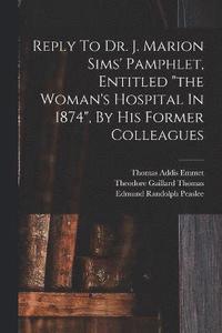 bokomslag Reply To Dr. J. Marion Sims' Pamphlet, Entitled &quot;the Woman's Hospital In 1874&quot;, By His Former Colleagues
