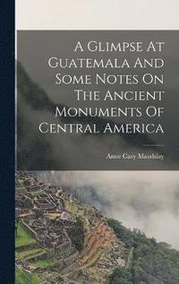 bokomslag A Glimpse At Guatemala And Some Notes On The Ancient Monuments Of Central America