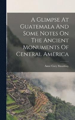 A Glimpse At Guatemala And Some Notes On The Ancient Monuments Of Central America 1